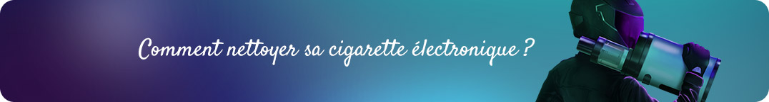 Comment nettoyer sa cigarette
electronique