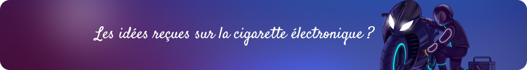 Les idées reçues sur la
cigarette électronique