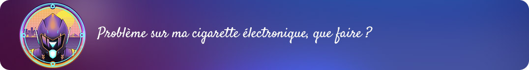 Problème sur ma cigarette électronique que faire