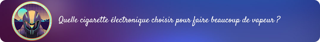 Quelle cigarette
choisir pour faire beaucoup de vapeur