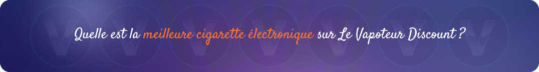 Quelle est la
meilleure cigarette électronique pour arrêter de fumer chez Le Vapoteur Discount