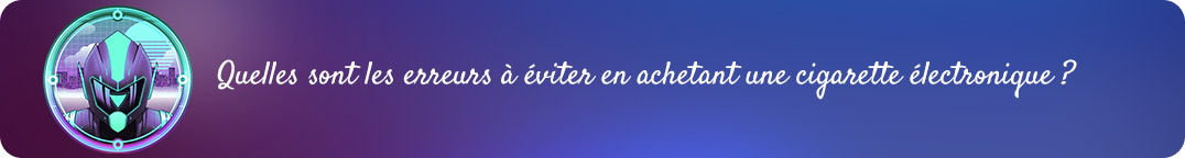 Quelles sont
les erreurs à éviter en achetant une cigarette électronique