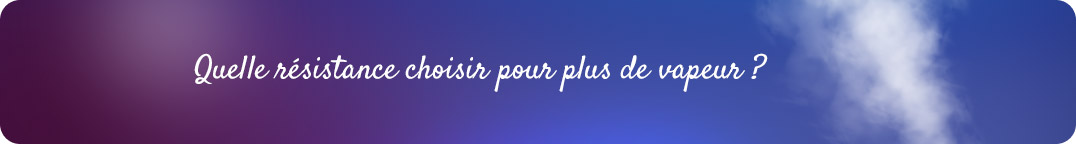 Quelle résistance choisir pour plus de vapeur ?