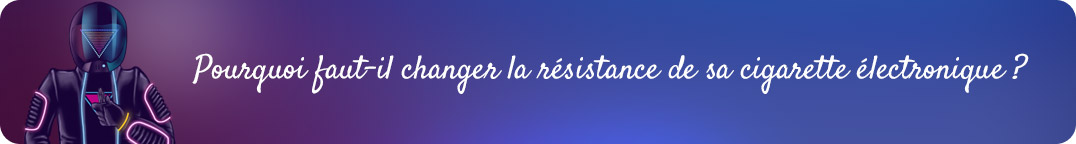 Pourquoi faut-il changer la résistance de sa cigarette électronique ?