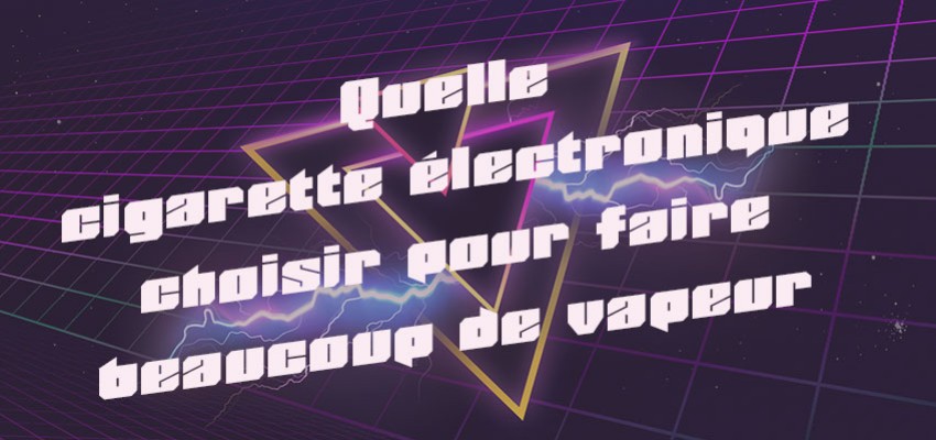 Quelle cigarette électronique choisir pour faire beaucoup de vapeur ? - LVD