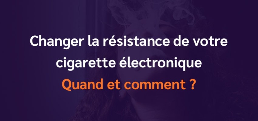 Changer la résistance de votre cigarette électronique : Quand et comment ?