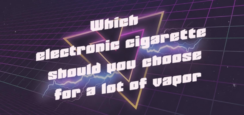 Which e-cigarette should you choose to produce a lot of vapor?