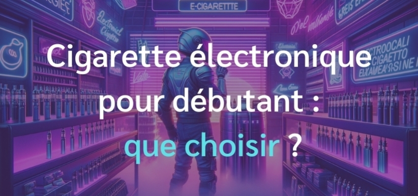 Cigarette électronique pour débutant : que choisir ?