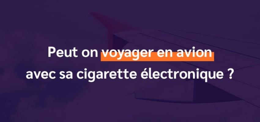 Est-il possible de voyager en avion avec sa cigarette électronique ?