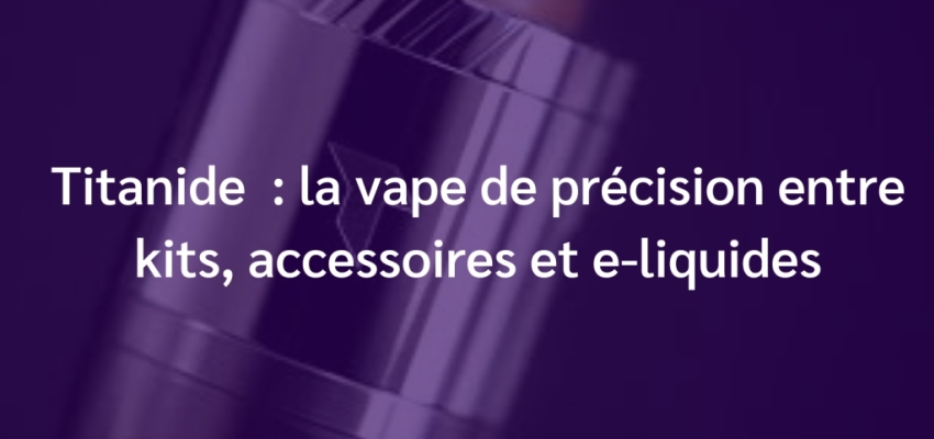 Titanide : la vape de précision entre kits, accessoires et e-liquides 
