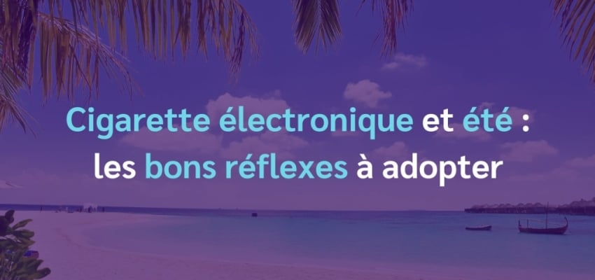 Cigarette électronique et été : les bons reflexes à adopter