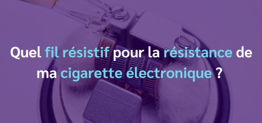 Quel fil résistif pour la résistance de ma cigarette électronique ? 