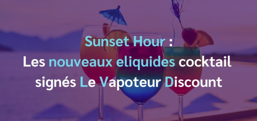 Sunset Hour : les nouveaux eliquides cocktails signés LVD !