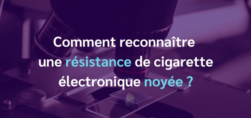 Comment reconnaître une résistance de cigarette électronique noyée ?