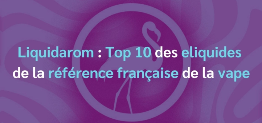 Liquidarom : top 10 des eliquides de la référence française de la vape