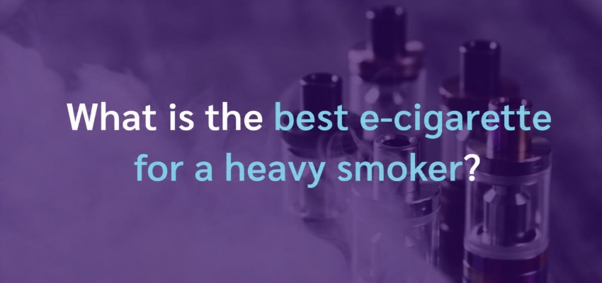 What is the best e-cigarette for a heavy smoker?