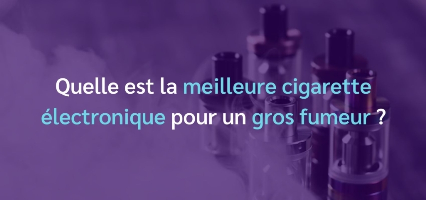 Quelle est la meilleure cigarette électronique pour un gros fumeur ?